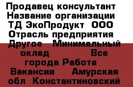 Продавец-консультант › Название организации ­ ТД ЭкоПродукт, ООО › Отрасль предприятия ­ Другое › Минимальный оклад ­ 12 000 - Все города Работа » Вакансии   . Амурская обл.,Константиновский р-н